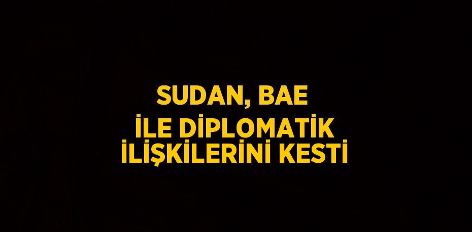 SUDAN, BAE İLE DİPLOMATİK İLİŞKİLERİNİ KESTİ