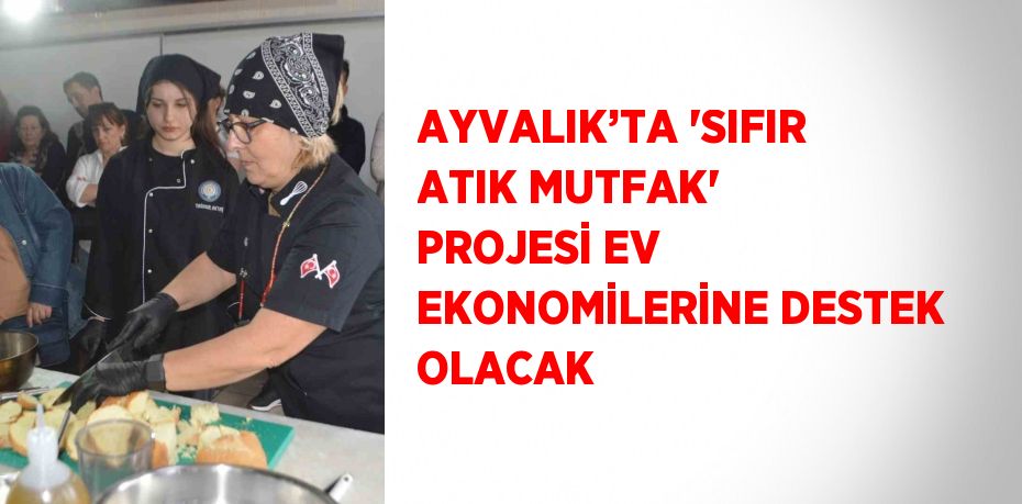 AYVALIK’TA 'SIFIR ATIK MUTFAK' PROJESİ EV EKONOMİLERİNE DESTEK OLACAK