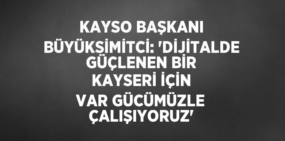 KAYSO BAŞKANI BÜYÜKSİMİTCİ: 'DİJİTALDE GÜÇLENEN BİR KAYSERİ İÇİN VAR GÜCÜMÜZLE ÇALIŞIYORUZ'