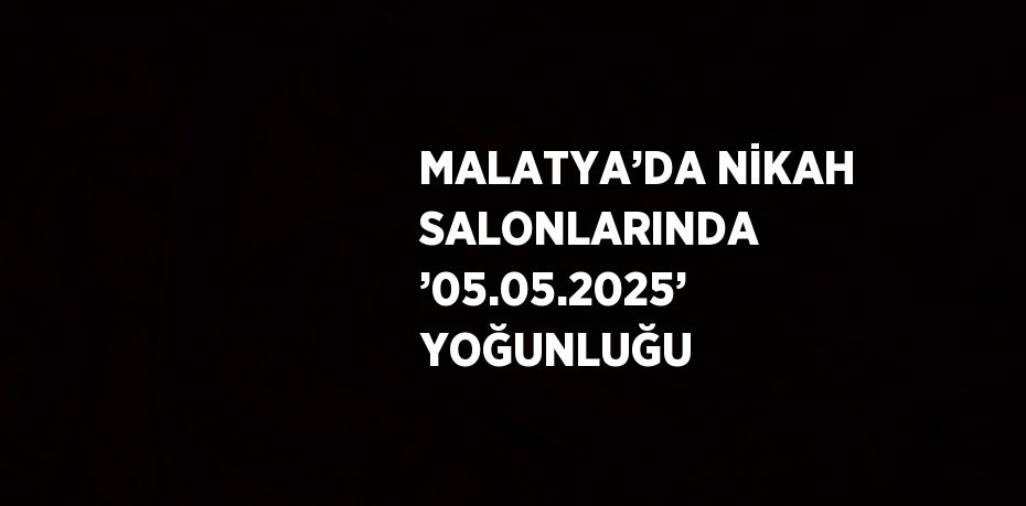 MALATYA’DA NİKAH SALONLARINDA ’05.05.2025’ YOĞUNLUĞU