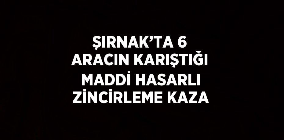 ŞIRNAK’TA 6 ARACIN KARIŞTIĞI MADDİ HASARLI ZİNCİRLEME KAZA