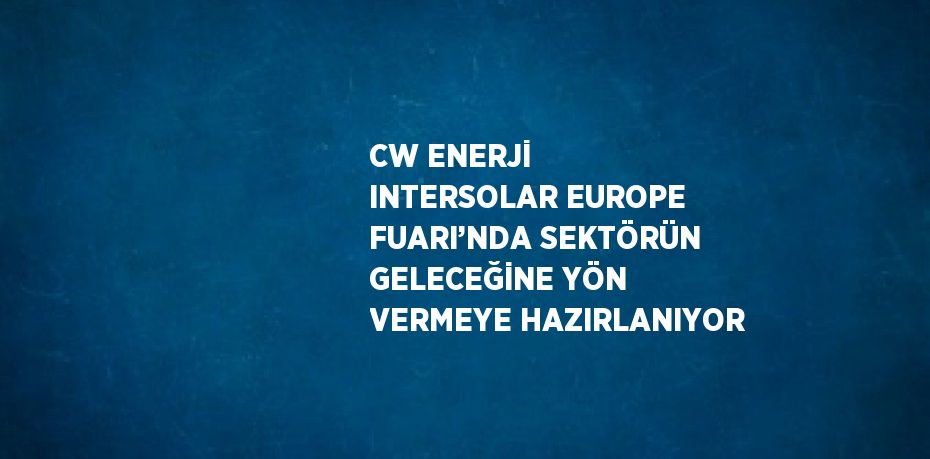CW ENERJİ INTERSOLAR EUROPE FUARI’NDA SEKTÖRÜN GELECEĞİNE YÖN VERMEYE HAZIRLANIYOR