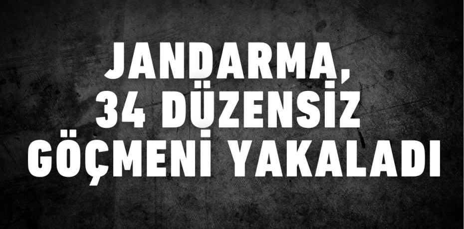 JANDARMA, 34 DÜZENSİZ GÖÇMENİ YAKALADI