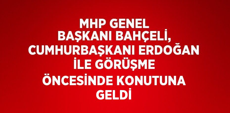 MHP GENEL BAŞKANI BAHÇELİ, CUMHURBAŞKANI ERDOĞAN İLE GÖRÜŞME ÖNCESİNDE KONUTUNA GELDİ