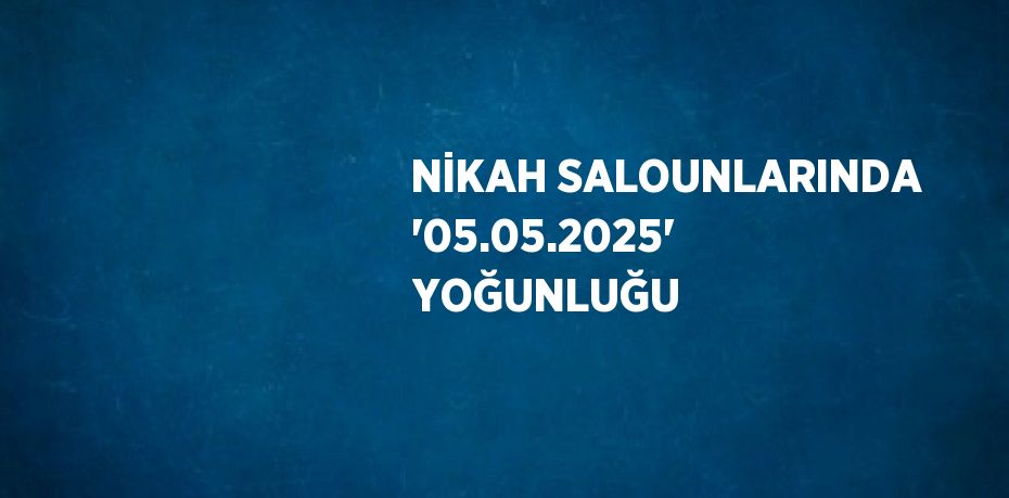 NİKAH SALOUNLARINDA '05.05.2025' YOĞUNLUĞU