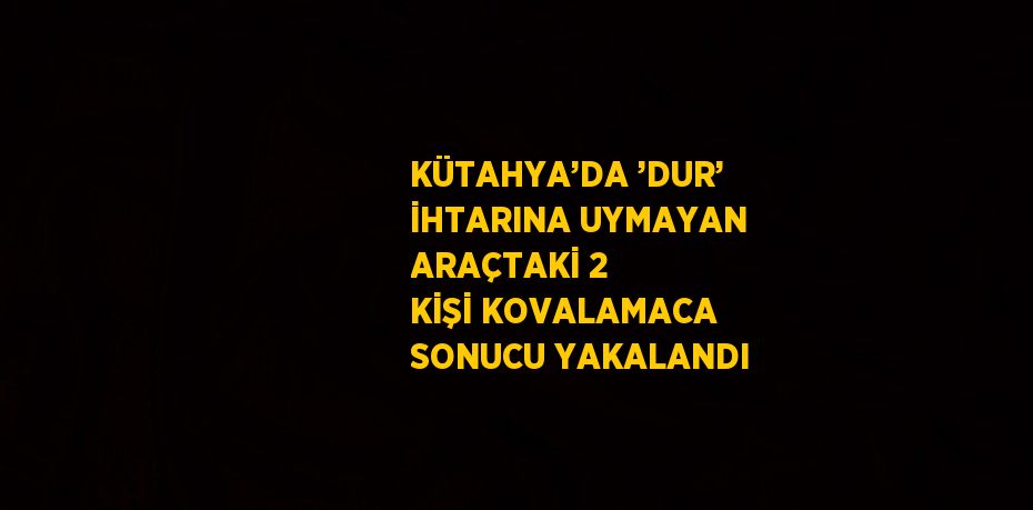 KÜTAHYA’DA ’DUR’ İHTARINA UYMAYAN ARAÇTAKİ 2 KİŞİ KOVALAMACA SONUCU YAKALANDI