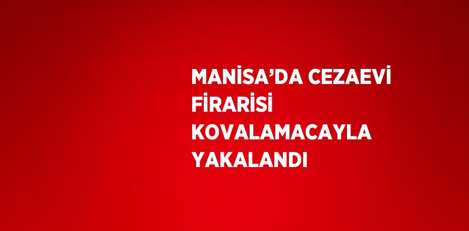 MANİSA’DA CEZAEVİ FİRARİSİ KOVALAMACAYLA YAKALANDI