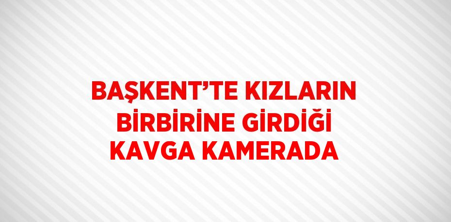 BAŞKENT’TE KIZLARIN BİRBİRİNE GİRDİĞİ KAVGA KAMERADA