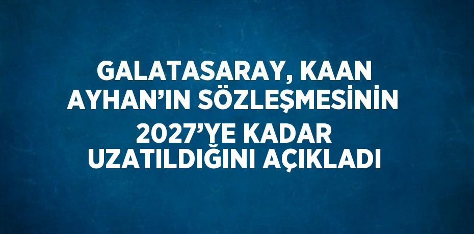 GALATASARAY, KAAN AYHAN’IN SÖZLEŞMESİNİN 2027’YE KADAR UZATILDIĞINI AÇIKLADI