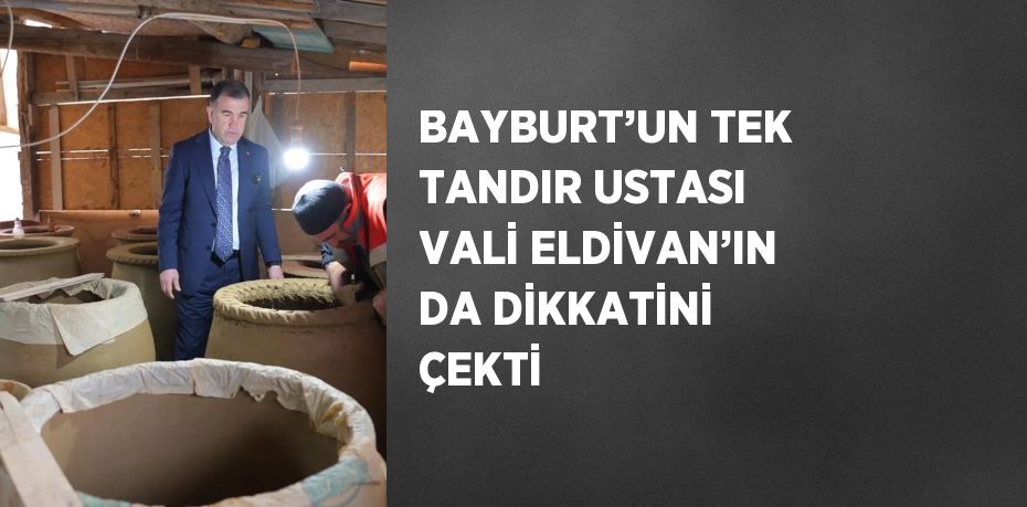 BAYBURT’UN TEK TANDIR USTASI VALİ ELDİVAN’IN DA DİKKATİNİ ÇEKTİ