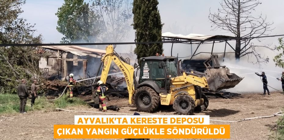 AYVALIK’TA KERESTE DEPOSU ÇIKAN YANGIN GÜÇLÜKLE SÖNDÜRÜLDÜ
