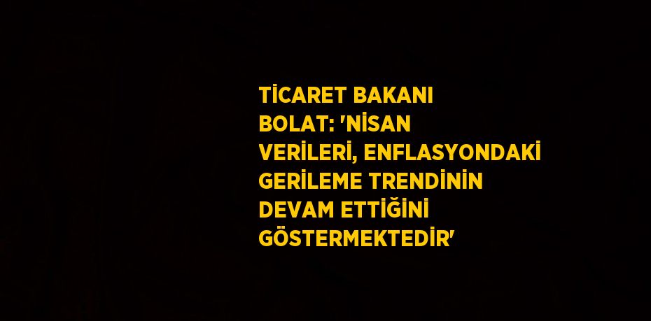 TİCARET BAKANI BOLAT: 'NİSAN VERİLERİ, ENFLASYONDAKİ GERİLEME TRENDİNİN DEVAM ETTİĞİNİ GÖSTERMEKTEDİR'