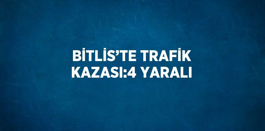BİTLİS’TE TRAFİK KAZASI:4 YARALI