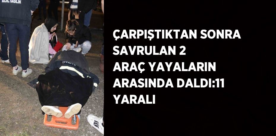 ÇARPIŞTIKTAN SONRA SAVRULAN 2 ARAÇ YAYALARIN ARASINDA DALDI:11 YARALI
