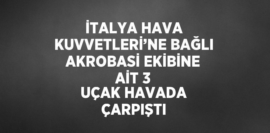 İTALYA HAVA KUVVETLERİ’NE BAĞLI AKROBASİ EKİBİNE AİT 3 UÇAK HAVADA ÇARPIŞTI