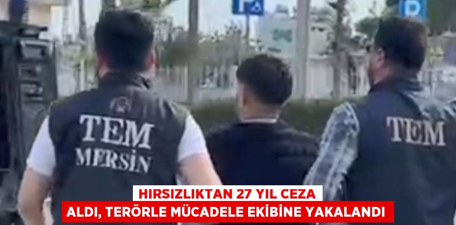 HIRSIZLIKTAN 27 YIL CEZA ALDI, TERÖRLE MÜCADELE EKİBİNE YAKALANDI