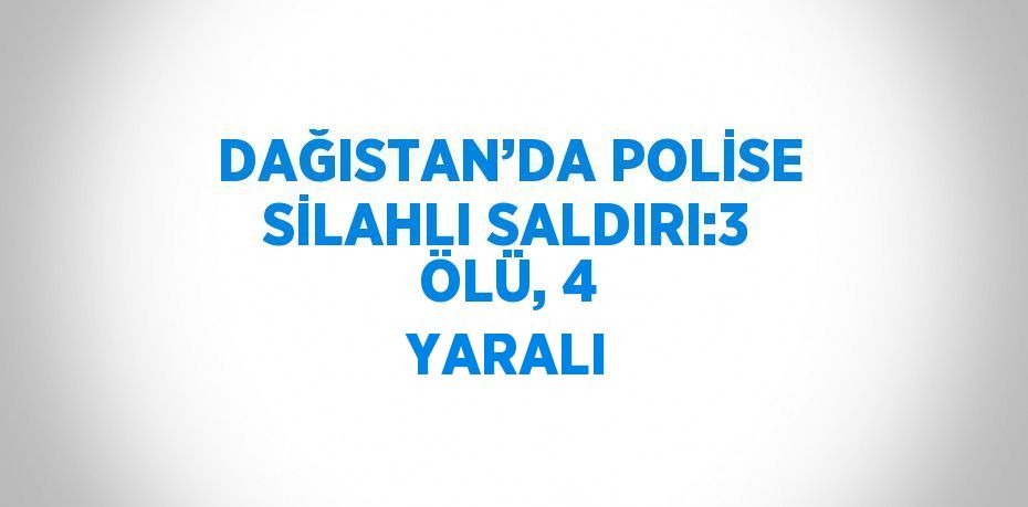 DAĞISTAN’DA POLİSE SİLAHLI SALDIRI:3 ÖLÜ, 4 YARALI