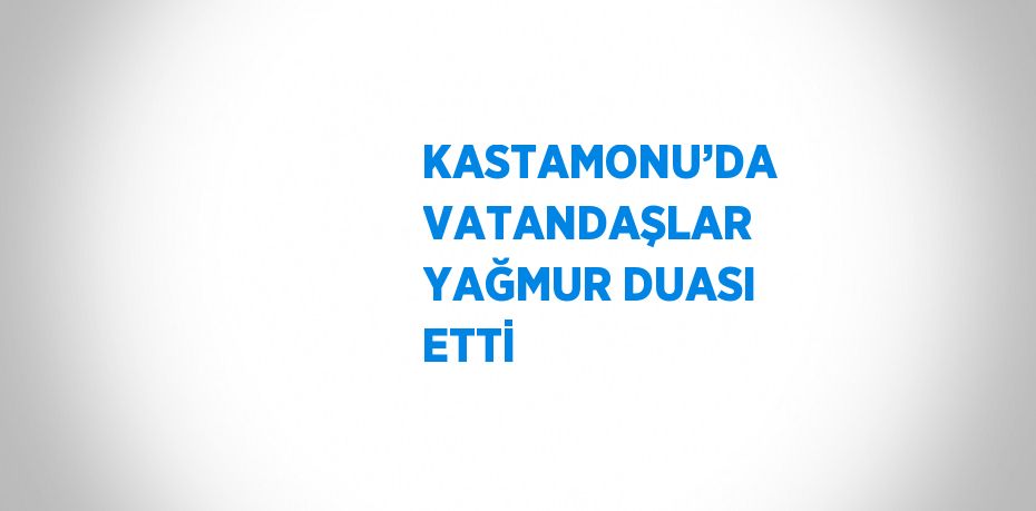 KASTAMONU’DA VATANDAŞLAR YAĞMUR DUASI ETTİ