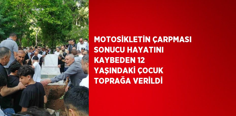 MOTOSİKLETİN ÇARPMASI SONUCU HAYATINI KAYBEDEN 12 YAŞINDAKİ ÇOCUK TOPRAĞA VERİLDİ