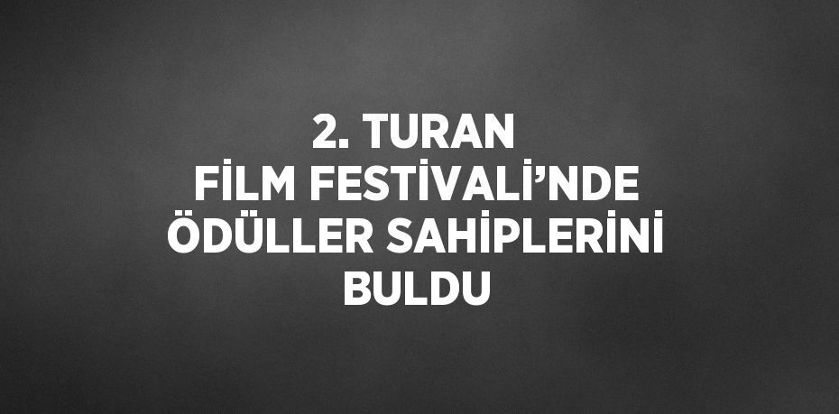 2. TURAN FİLM FESTİVALİ’NDE ÖDÜLLER SAHİPLERİNİ BULDU
