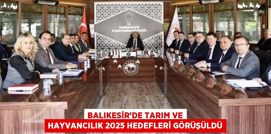 BALIKESİR’DE TARIM VE HAYVANCILIK 2025 HEDEFLERİ GÖRÜŞÜLDÜ