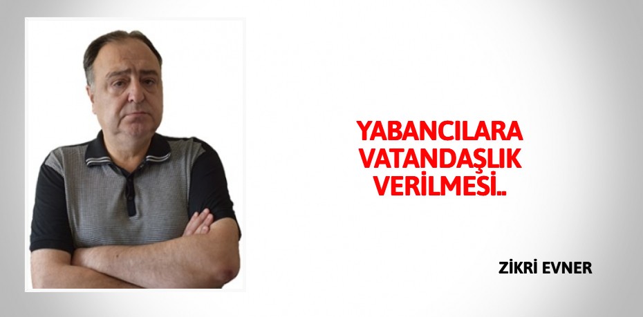 YABANCILARA VATANDAŞLIK VERİLMESİ..