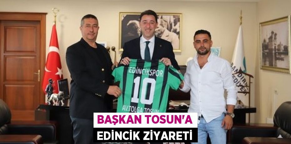BAŞKAN TOSUN’A EDİNCİK ZİYARETİ