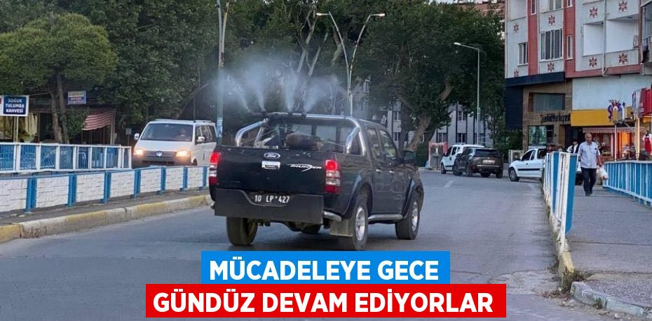 MÜCADELEYE GECE GÜNDÜZ DEVAM EDİYORLAR