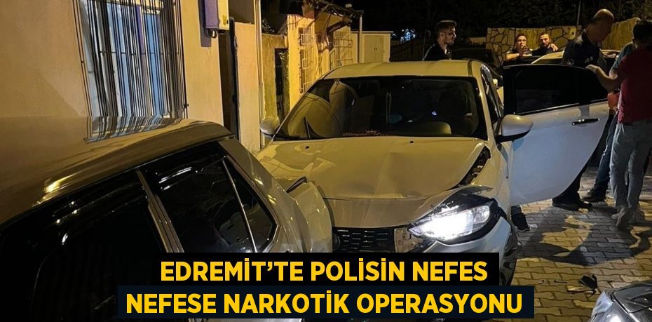 EDREMİT’TE POLİSİN NEFES NEFESE NARKOTİK OPERASYONU