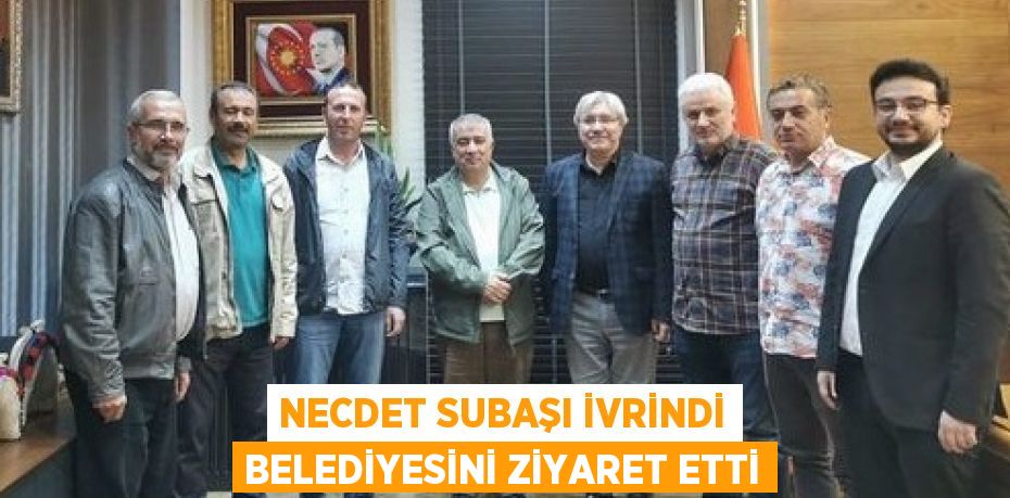 NECDET SUBAŞI İVRİNDİ BELEDİYESİNİ ZİYARET ETTİ