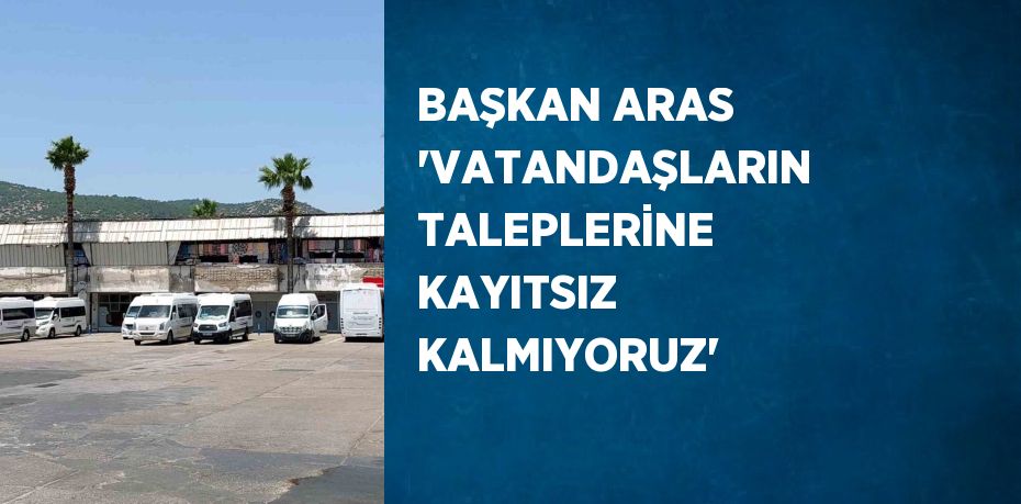 BAŞKAN ARAS 'VATANDAŞLARIN TALEPLERİNE KAYITSIZ KALMIYORUZ'