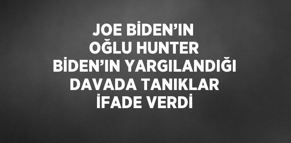 JOE BİDEN’IN OĞLU HUNTER BİDEN’IN YARGILANDIĞI DAVADA TANIKLAR İFADE VERDİ