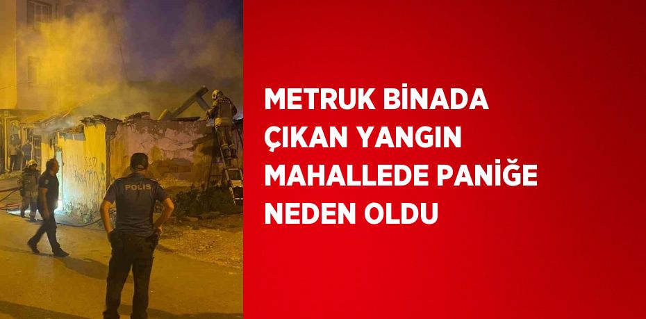 METRUK BİNADA ÇIKAN YANGIN MAHALLEDE PANİĞE NEDEN OLDU