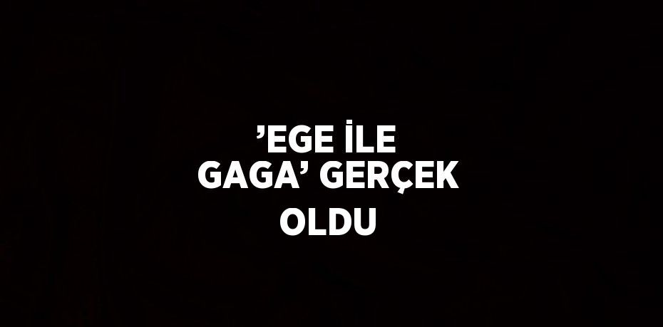 ’EGE İLE GAGA’ GERÇEK OLDU