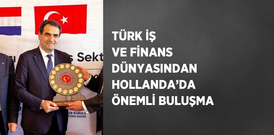 TÜRK İŞ VE FİNANS DÜNYASINDAN HOLLANDA’DA ÖNEMLİ BULUŞMA