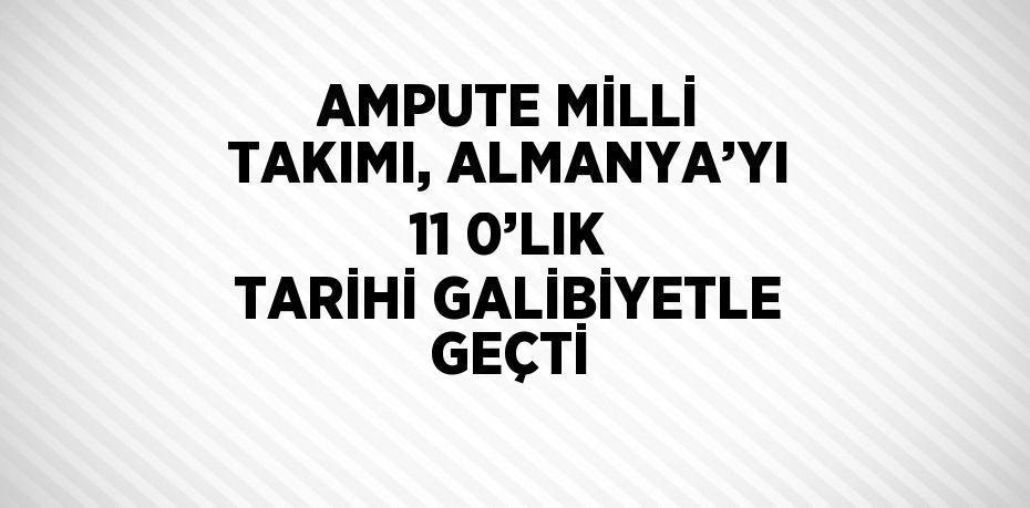 AMPUTE MİLLİ TAKIMI, ALMANYA’YI 11 0’LIK TARİHİ GALİBİYETLE GEÇTİ