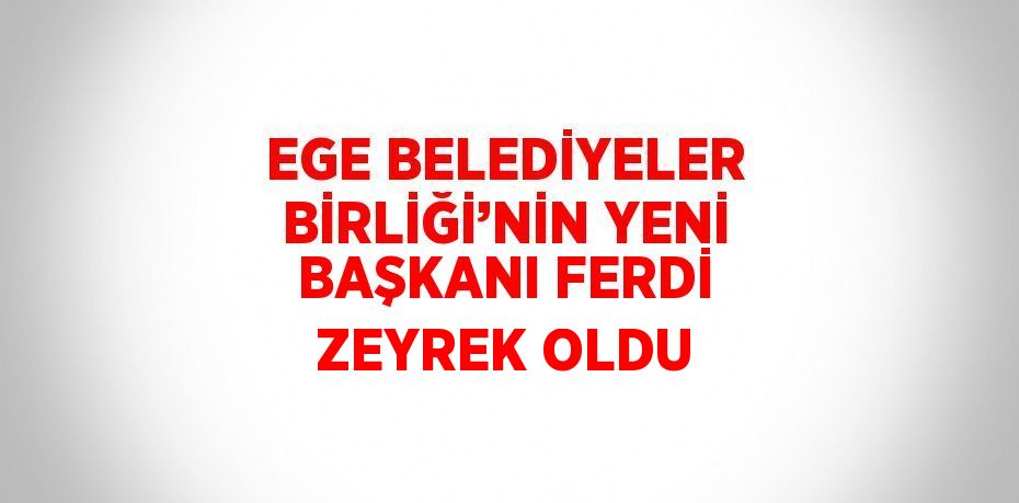 EGE BELEDİYELER BİRLİĞİ’NİN YENİ BAŞKANI FERDİ ZEYREK OLDU