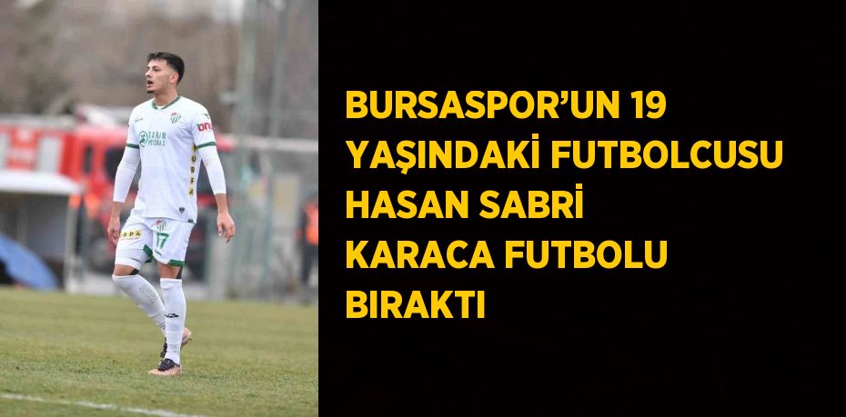 BURSASPOR’UN 19 YAŞINDAKİ FUTBOLCUSU HASAN SABRİ KARACA FUTBOLU BIRAKTI