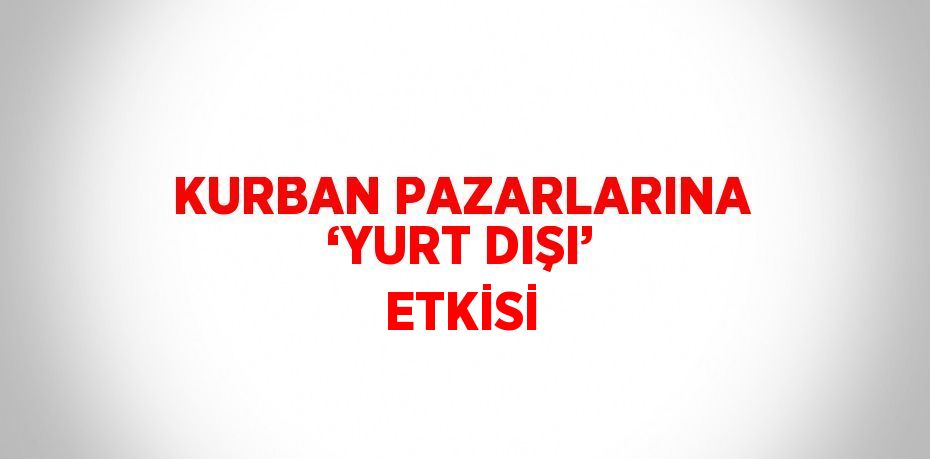 KURBAN PAZARLARINA ‘YURT DIŞI’ ETKİSİ