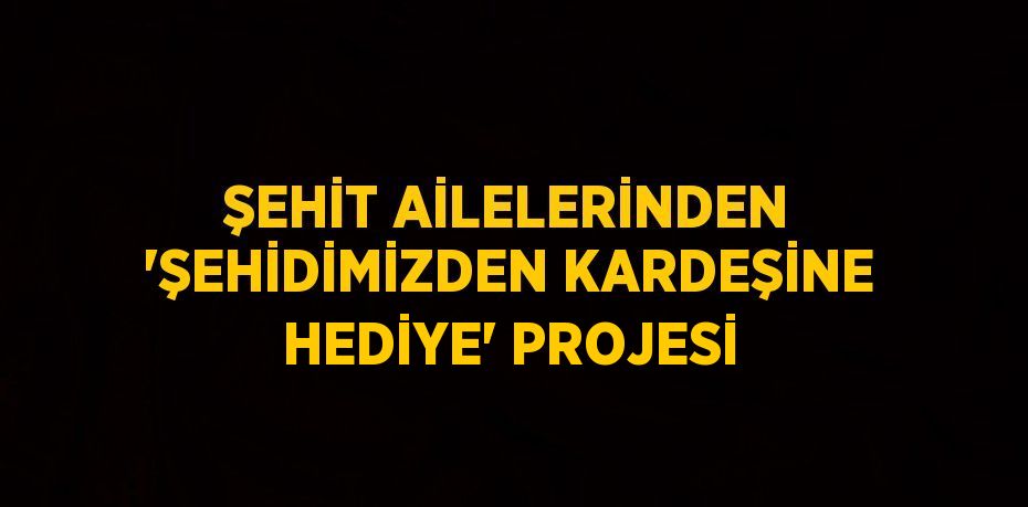 ŞEHİT AİLELERİNDEN 'ŞEHİDİMİZDEN KARDEŞİNE HEDİYE' PROJESİ