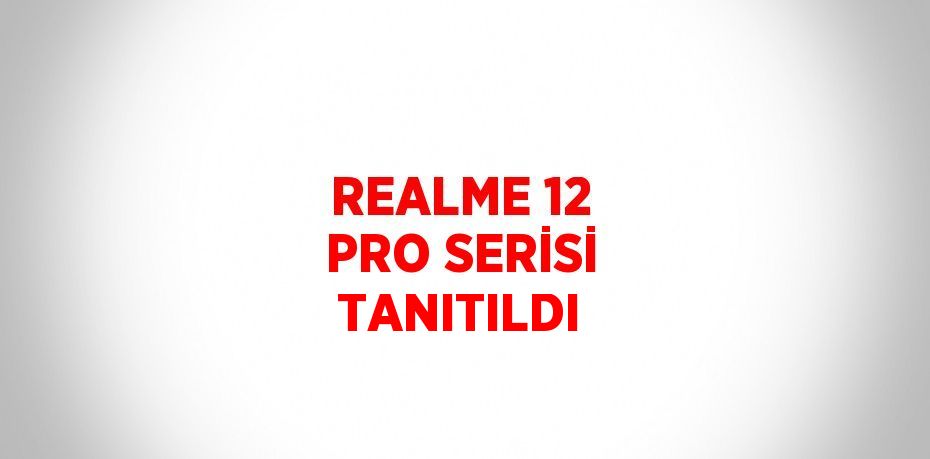 REALME 12 PRO SERİSİ TANITILDI