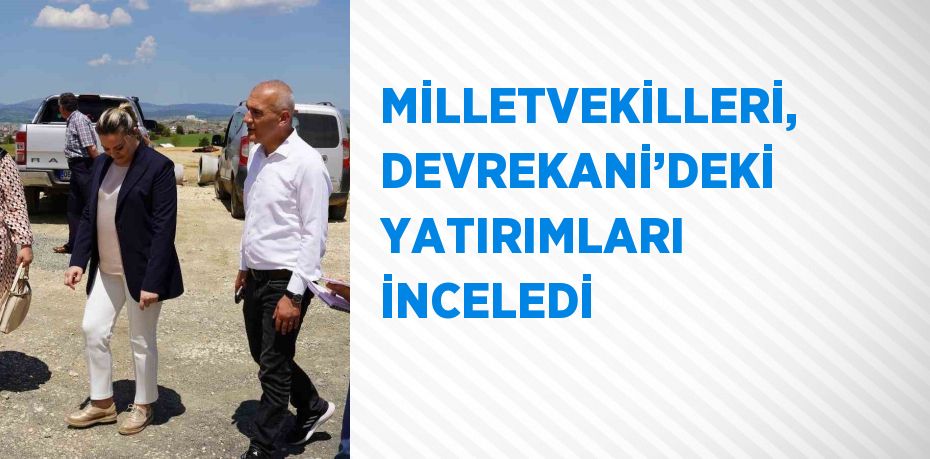 MİLLETVEKİLLERİ, DEVREKANİ’DEKİ YATIRIMLARI İNCELEDİ