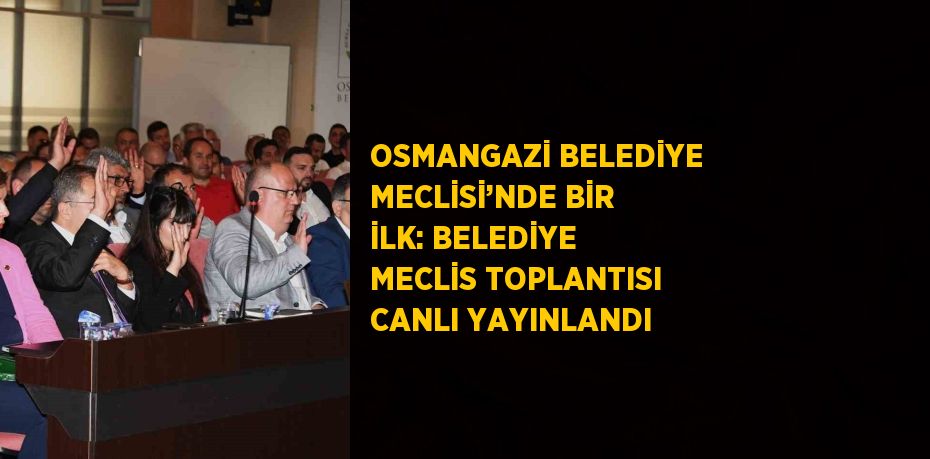 OSMANGAZİ BELEDİYE MECLİSİ’NDE BİR İLK: BELEDİYE MECLİS TOPLANTISI CANLI YAYINLANDI