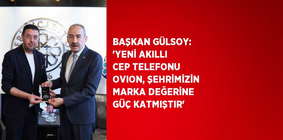 BAŞKAN GÜLSOY: 'YENİ AKILLI CEP TELEFONU OVION, ŞEHRİMİZİN MARKA DEĞERİNE GÜÇ KATMIŞTIR'