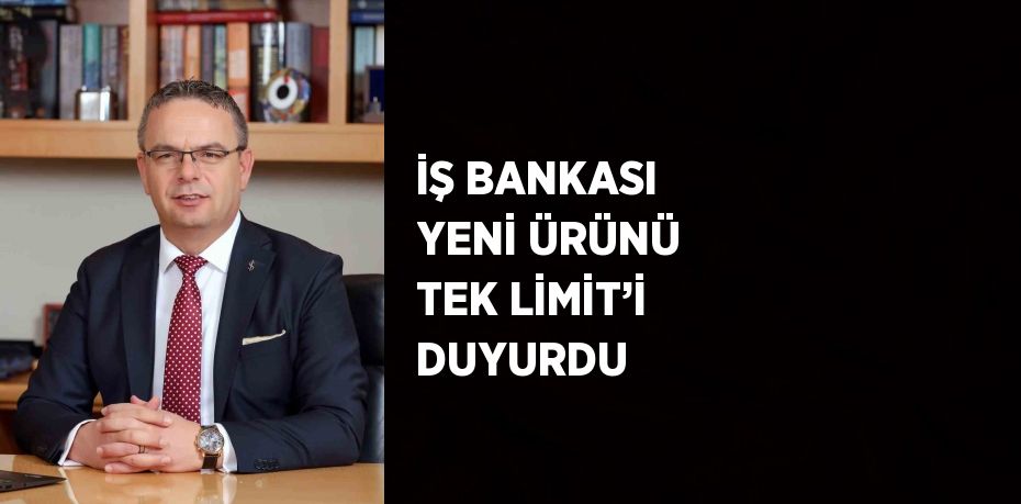 İŞ BANKASI YENİ ÜRÜNÜ TEK LİMİT’İ DUYURDU