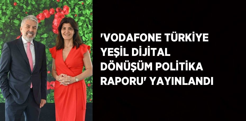 'VODAFONE TÜRKİYE YEŞİL DİJİTAL DÖNÜŞÜM POLİTİKA RAPORU' YAYINLANDI