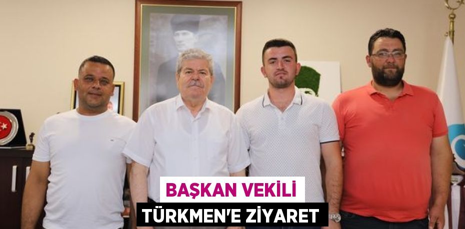 BAŞKAN VEKİLİ TÜRKMEN’E ZİYARET