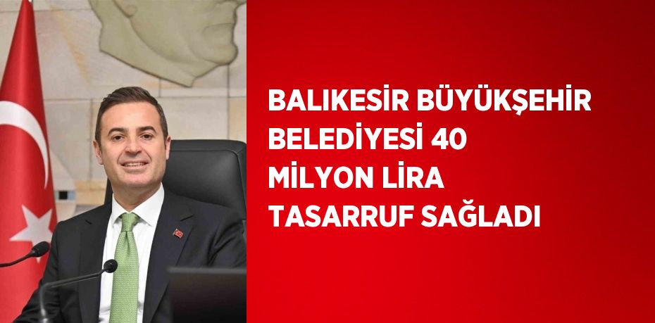 BALIKESİR BÜYÜKŞEHİR BELEDİYESİ 40 MİLYON LİRA TASARRUF SAĞLADI