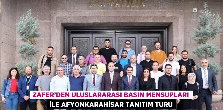 ZAFER’DEN ULUSLARARASI BASIN MENSUPLARI İLE AFYONKARAHİSAR TANITIM TURU