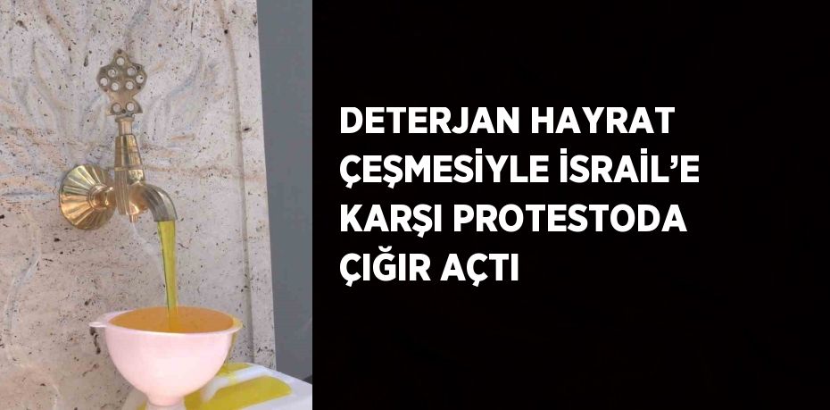 DETERJAN HAYRAT ÇEŞMESİYLE İSRAİL’E KARŞI PROTESTODA ÇIĞIR AÇTI